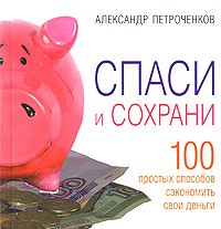 Александр Петроченков - Спаси и сохрани. 100 способ сэкономить свои деньги