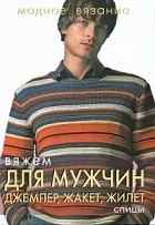  - Вяжем для мужчин. Джемпер, жакет, жилет. Спицы