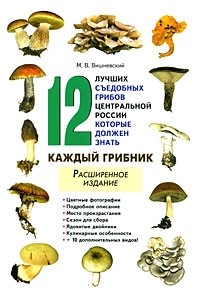 Михаил Вишневский - 12 лучших съедобных грибов Центральной России, которые должен знать каждый грибник