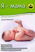 Я - мама. Здоровье и развитие ребенка от рождения до года