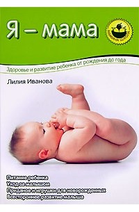 Я - мама. Здоровье и развитие ребенка от рождения до года