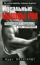 Курт Брунгардт - Идеальные мышцы рук. 3-е изд