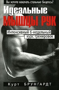 Курт Брунгардт - Идеальные мышцы рук. 3-е изд