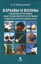 А. Б. Прищепенко - Взрывы и волны. Взрывные источники электромагнитного излучения радиочастотного диапазона