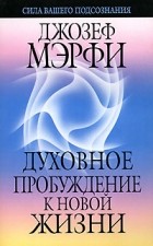 Джозеф Мэрфи - Духовное пробуждение к новой жизни