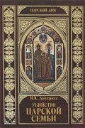 Дитерихс М. К. - Убийство Царской семьи и членов Дома Романовых на Урале