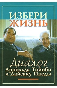  - Избери жизнь. Диалог Арнольда Тойнби и Дайсаку Икеды