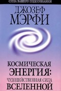 Джозеф Мэрфи - Космическая энергия. Чудодейственная сила Вселенной
