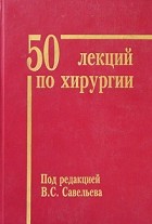 Под редакцией В. С. Савельева - 50 лекций по хирургии (2006)