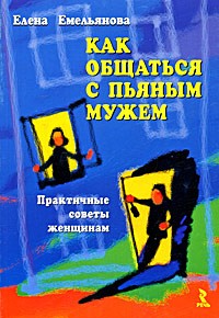 Елена Емельянова - Как общаться с пьяным мужем. Практичные советы женщинам