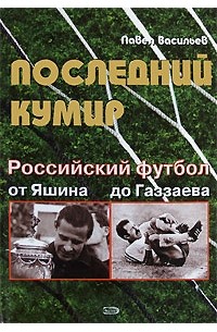 Васильев П. - Последний кумир. Российский футбол от Яшина до Газзаева