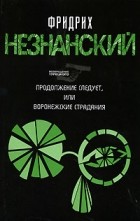 Незнанский Ф.Е. - Продолжение следует, или Воронежские страдания