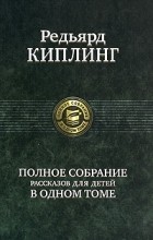 Киплинг Р. - Редьярд Киплинг. Полное собрание рассказов для детей в одном томе