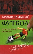 Алексей Матвеев - Криминальный футбол. От Колоскова до Мутко. Расследование с риском для жизни