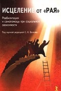 Исцеление от "рая". Реабилитация и самопомощь при социальной зависимости