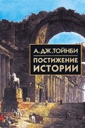 Арнольд Дж. Тойнби - Постижение истории