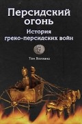 Том Холланд - Персидский огонь. История греко-персидских войн