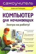 А. Лебедев - Компьютер для начинающих. Завтра на работу. Самоучитель