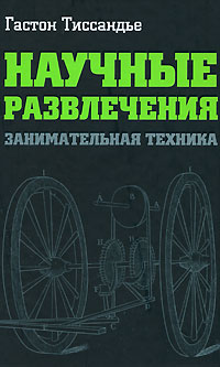 Гастон Тиссандье - Научные развлечения. Занимательная техника