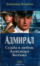 Петряков А.М. - Адмирал. Судьба и любовь Александра Колчака