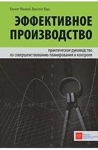  - Эффективное производство: практическое руководство по совершенствованию планирования и контроля. Кеннет Маккей, Винсент Вирс