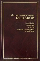 Михаил Булгаков - Рассказы. Повести. Пьесы. Жизнь господина де Мольера (сборник)