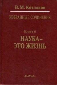 Владимир Котляков - Избранные сочинения. В 6-и кн. Кн. 6: Наука - это жизнь