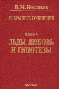 Владимир Котляков - Избранные сочинения. В 6-и кн. Кн. 4: Льды,любовь и гипотезы