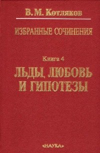 Владимир Котляков - Избранные сочинения. В 6-и кн. Кн. 4: Льды,любовь и гипотезы
