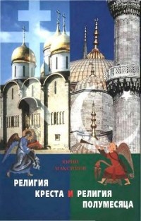 Юрий Максимов - Религия креста и религия полумесяца. Христианство и ислам