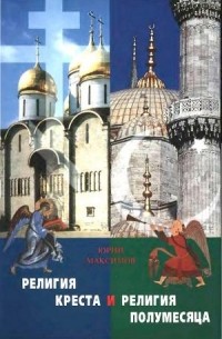 Юрий Максимов - Религия креста и религия полумесяца. Христианство и ислам