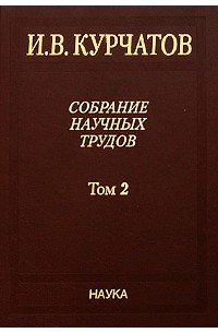 Игорь Курчатов - Собрание научных трудов. В 6 т.  Взаимодействие нейтронов с ядрами. Искусственная радиоактивность Т. 2