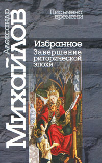 Александр Михайлов - Избранное. Завершение риторической эпохи (Письмена времени)