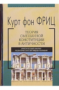 Курт фон Фриц - Теория смешанной конституции в античности. Критический анализ политических взглядов полибия