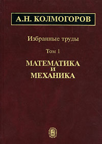 Андрей Колмогоров - Избранные труды. В 6-и томах. Том 1. Математика и механика