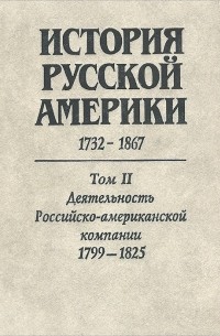 История Русской Америки (1732-1867): В 3 тт. Т. 2. Деятельность Российско-американской компании (1799-1825)