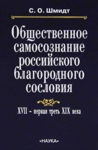 Сигурд Шмидт - Общественное самосознание российского благородного сословия. XVII — первая треть XIX века