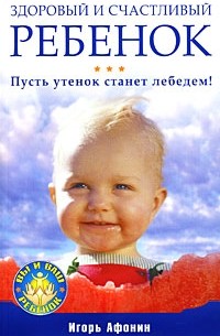 Игорь Афонин - Здоровый и счастливый ребенок. Пусть утенок станет лебедем!