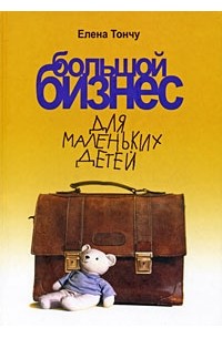 Елена Тончу - Большой бизнес для маленьких детей