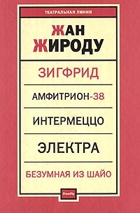 Жан Жироду - Зигфрид. Амфитрион-38. Интермеццо. Электра. Безумная из Шайо (сборник)