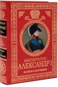 Император Александр I. Его жизнь и царствование