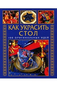 Григорьева Т. - Как украсить стол. 100 оригинальных идей