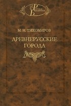 Михаил Тихомиров - Древнерусские города