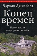 Эдриан Джилберт - Конец времен. Новый взгляд на пророчества майя