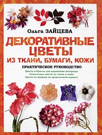 Ольга Зайцева - Декоративные цветы из ткани, бумаги, кожи. Практическое руководство