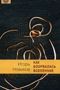 Игорь Новиков - Как взорвалась Вселенная