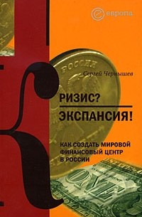 Сергей Чернышев - Кризис? Экспансия! Как создать мировой финансовый центр в России