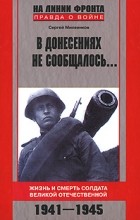 Сергей Михеенков - В донесениях не сообщалось. .. Жизнь и смерть солдата Великой Отечественной. 1941-1945