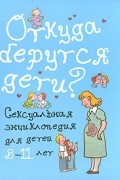 Откуда берутся дети? Сексуальная энциклопедия для детей 8-11 лет