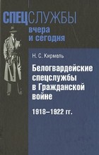 Кирмель Н. - Белогвардейские спецслужбы в Гражданской войне. 1918-1922 гг